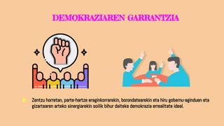 DEMOKRAZIAREN GARRANTZIA
★ Zentzu horretan, parte-hartze eraginkorrarekin, borondatearekin eta hiru gobernu-aginduen eta
gizartearen arteko sinergiarekin soilik bihur daiteke demokrazia errealitate ideal.
 