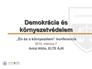 Demokrácia és
környezetvédelem
„Én és a környezetem” konferencia
2014. március 7.

Antal Attila, ELTE ÁJK

 