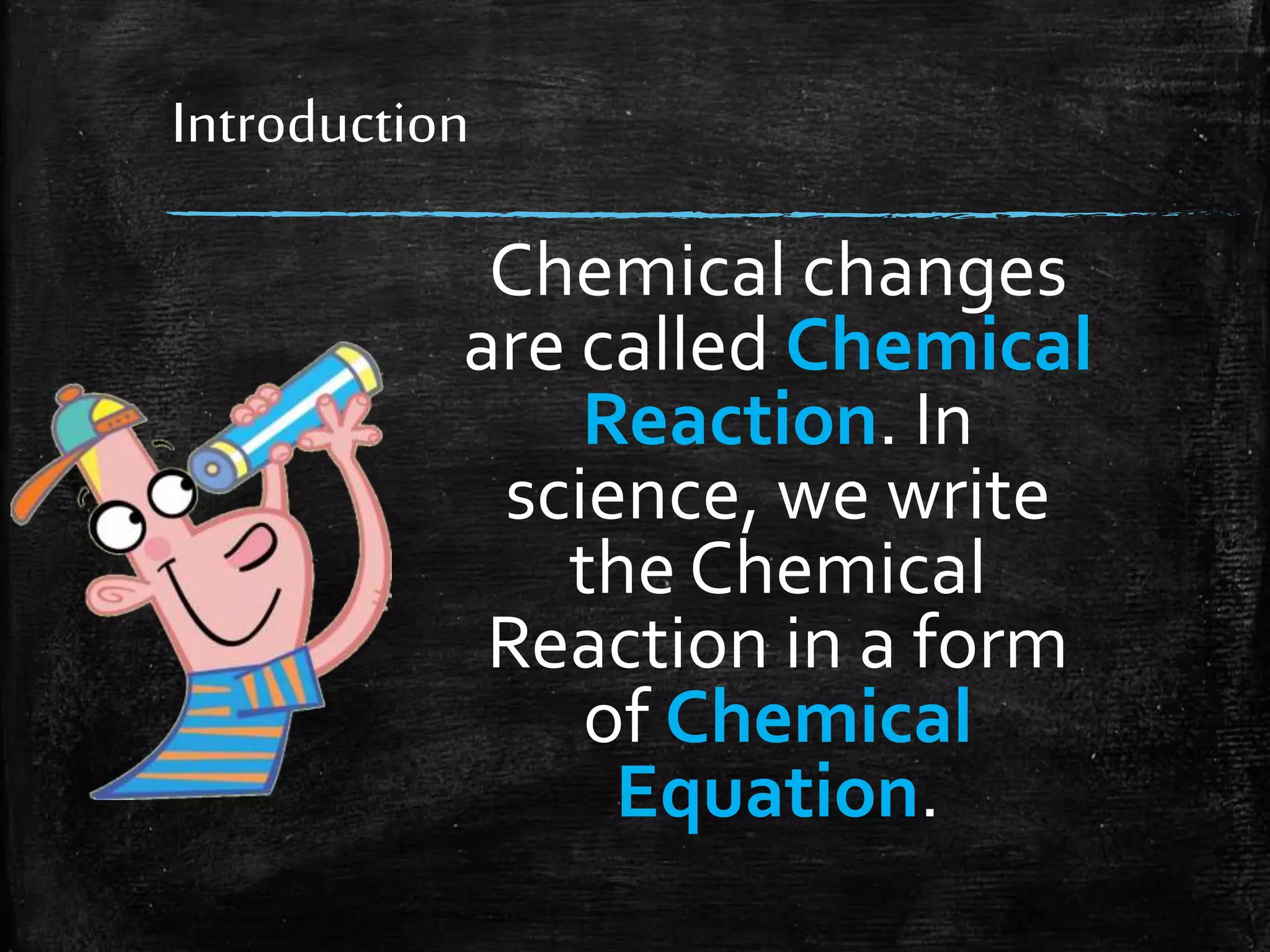 Introduction

Chemical changes
are called Chemical
Reaction. In
science, we write
the Chemical
Reaction in a form
of Chemical
Equation.

 