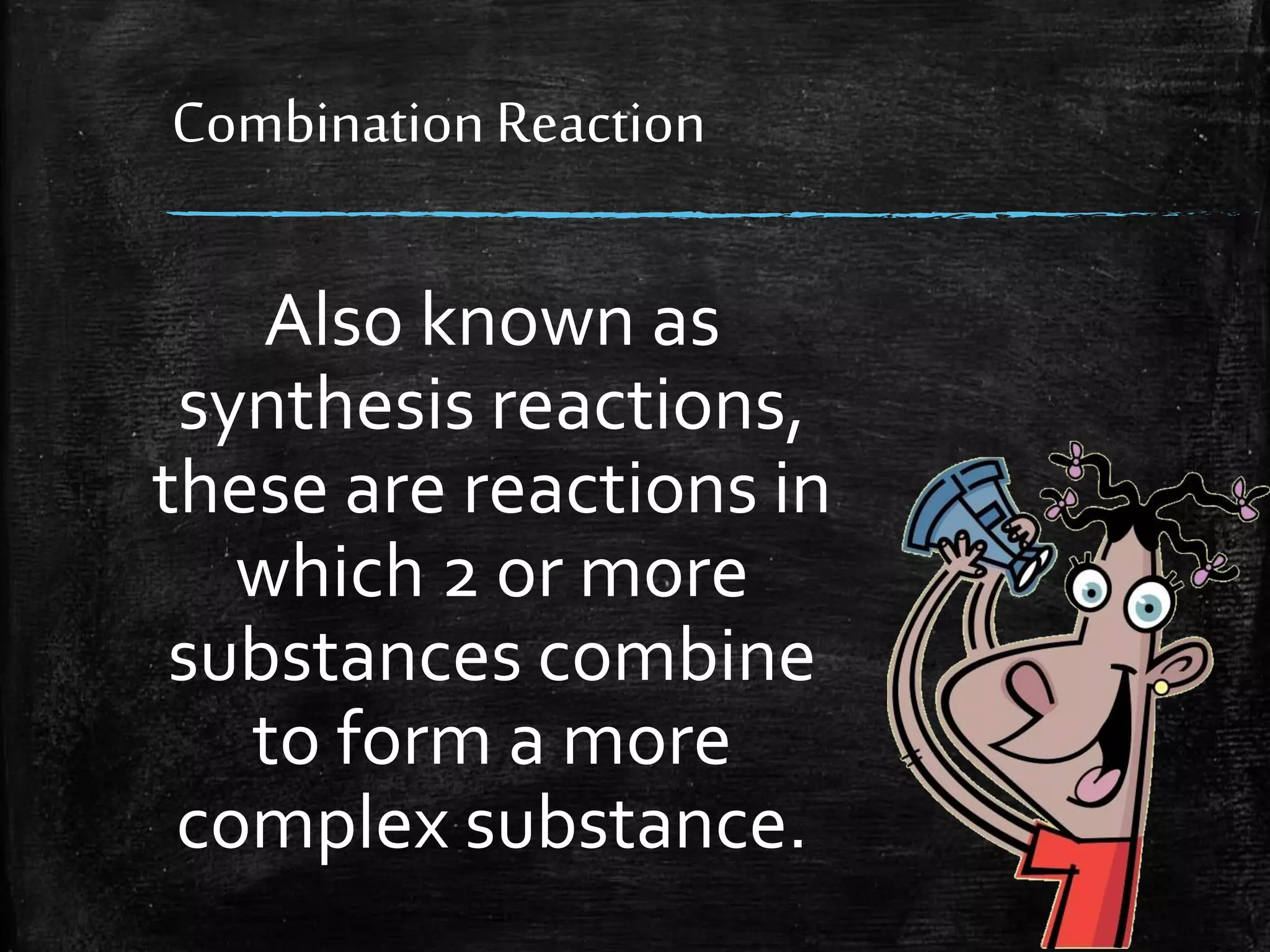 Combination Reaction
Also known as
synthesis reactions,
these are reactions in
which 2 or more
substances combine
to form a more
complex substance.

 