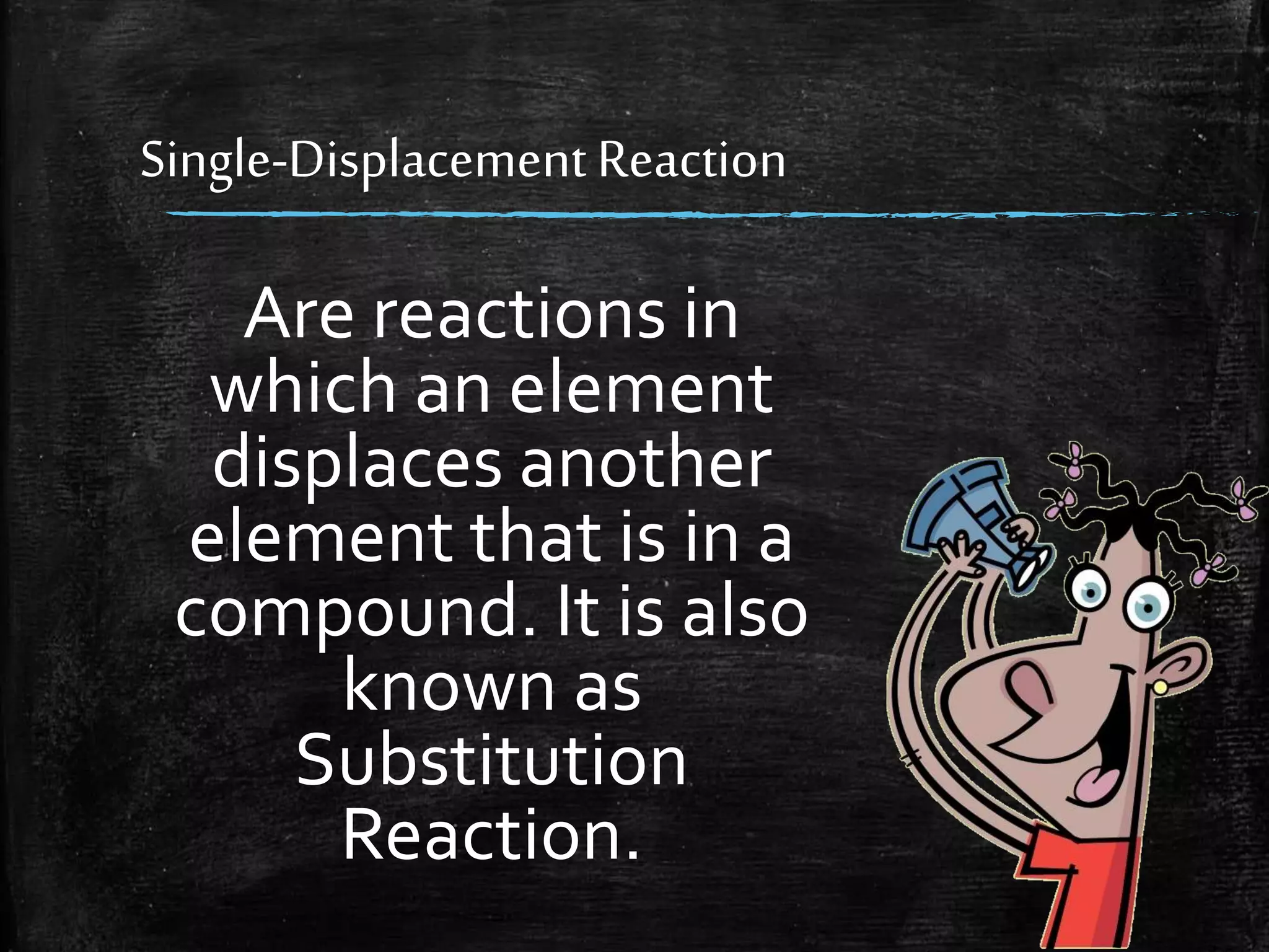 Single-Displacement Reaction

Are reactions in
which an element
displaces another
element that is in a
compound. It is also
known as
Substitution
Reaction.

 