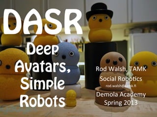 DASR
  Deep
Avatars,   Rod	
  Walsh,	
  TAMK	
  
            Social	
  Robo3cs	
  
 Simple        rod.walsh@tamk.ﬁ	
  

           Demola	
  Academy	
  
Robots       Spring	
  2013	
  
 