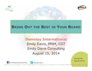 /emilydavisconsulting /AskEmilyD
#nonprofit
#governance
BRING OUT THE BEST IN YOUR BOARD
Demolay International
Emily Davis, MNM, CGT
Emily Davis Consulting
August 15, 2014
 