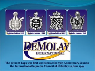 The present Logo was first unveiled at the 75th Anniversary Session the International Supreme Council of DeMolay in June 1994 