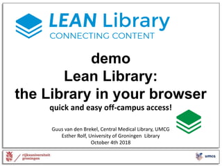 demo
Lean Library:
the Library in your browser
quick and easy off-campus access!
Guus van den Brekel, Central Medical Library, UMCG
Esther Rolf, University of Groningen Library
October 4th 2018
 