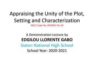 Appraising the Unity of the Plot,
Setting and Characterization
MELC Code No. EN10VC-IVc-29
A Demonstration-Lecture by
EDGILOU LLORENTE GABO
Siaton National High School
School Year: 2020-2021
 