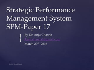 {
Strategic Performance
Management System
SPM-Paper 17
By Dr. Anju Chawla
Anju.chawla1@gmail.com
March 27th 2016
 