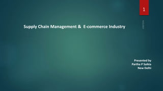 Supply Chain Management & E-commerce Industry
Presented by
Partha P Saikia
New Delhi
1
 