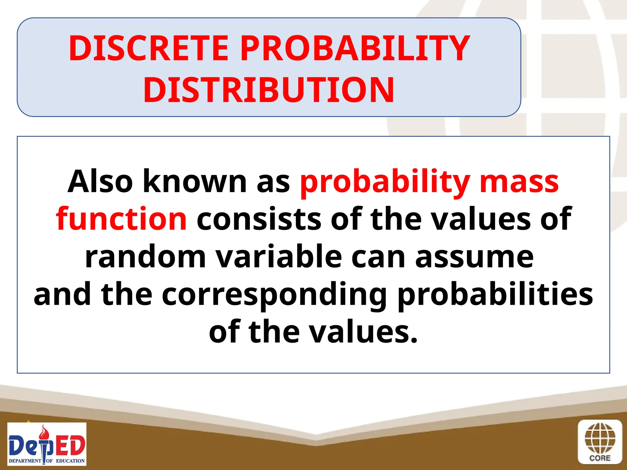 DISCRETE PROBABILITY
DISTRIBUTION
Also known as probability mass
function consists of the values of
random variable can assume
and the corresponding probabilities
of the values.
 