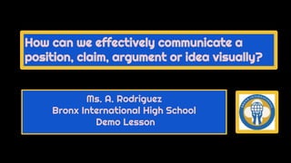 Ms. A. Rodriguez
Bronx International High School
Demo Lesson
How can we effectively communicate a
position, claim, argument or idea visually?
 
