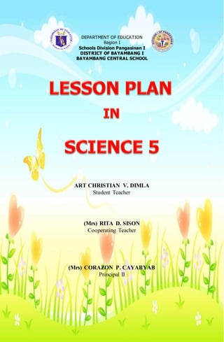 DEPARTMENT OF EDUCATION
Region I
Schools Division Pangasinan I
DISTRICT OF BAYAMBANG I
BAYAMBANG CENTRAL SCHOOL
ART CHRISTIAN V. DIMLA
Student Teacher
(Mrs) RITA D. SISON
Cooperating Teacher
(Mrs) CORAZON P. CAYABYAB
Principal II
 
