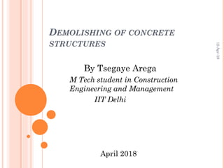 12-Apr-18
By Tsegaye Arega
M Tech student in Construction
Engineering and Management
IIT Delhi
April 2018
DEMOLISHING OF CONCRETE
STRUCTURES
 