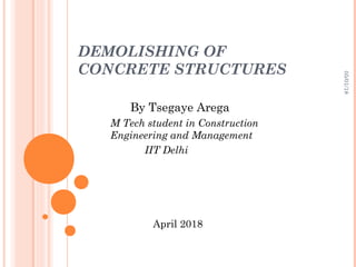 05/01/18
By Tsegaye Arega
M Tech student in Construction
Engineering and Management
IIT Delhi
April 2018
DEMOLISHING OF
CONCRETE STRUCTURES
 