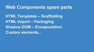 Web Components spare parts
HTML Templates – Scaffolding
HTML Import – Packaging
Shadow DOM – Encapsulation
Custom elements...
 