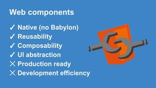 Web components
✓ Native (no Babylon)
✓ Reusability
✓ Composability
✓ UI abstraction
☓ Production ready
☓ Development efficiency
 