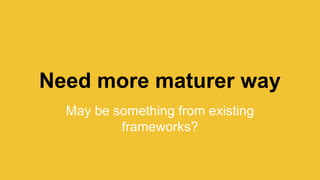 Need more maturer way
May be something from existing
frameworks?
 