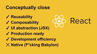 Conceptually close
✓ Reusability
✓ Composability
✓ UI abstraction (JSX)
✓ Production ready
✓ Development efficiency
☓ Native (F*cking Babylon)
 