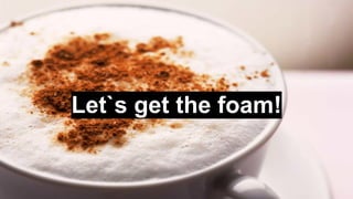 Let`s get the foam!
 