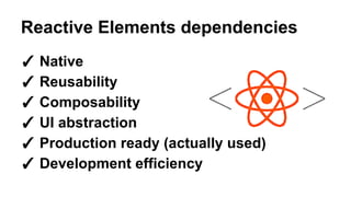 Reactive Elements dependencies
✓ Native
✓ Reusability
✓ Composability
✓ UI abstraction
✓ Production ready (actually used)
✓ Development efficiency
 