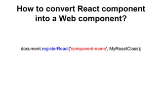 How to convert React component
into a Web component?
document.registerReact('component-name', MyReactClass);
 