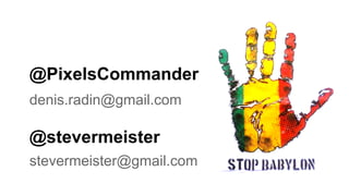 @PixelsCommander
denis.radin@gmail.com
@stevermeister
stevermeister@gmail.com
 
