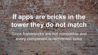 If apps are bricks in the
tower they do not match
Since frameworks are not compatible and
every component is reinvented twice
 