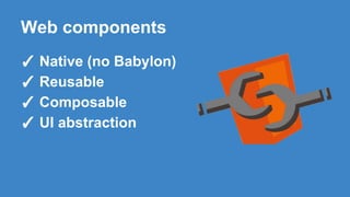 Web components
✓ Native (no Babylon)
✓ Reusable
✓ Composable
✓ UI abstraction
 