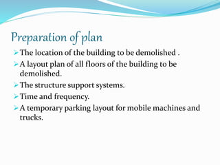 Preparation of plan
The location of the building to be demolished .
A layout plan of all floors of the building to be
demolished.
The structure support systems.
Time and frequency.
A temporary parking layout for mobile machines and
trucks.
 