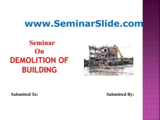 www.SeminarSlide.com
Submitted To: Submitted By:
Seminar
On
DEMOLITION OF
BUILDING
 