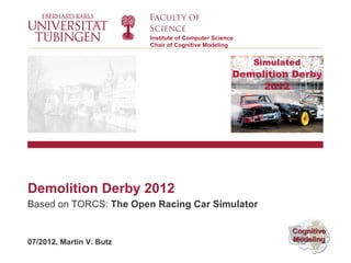 Institute of Computer Science
                          Chair of Cognitive Modeling




Demolition Derby 2012
Based on TORCS: The Open Racing Car Simulator


07/2012, Martin V. Butz
 
