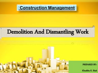 PREPARED BY:-
Khushbu K. Shah
Construction Management
Demolition And Dismantling Work
 