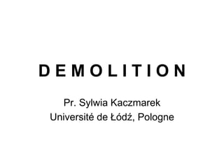 D E M O L I T I O N
Pr. Sylwia Kaczmarek
Université de Łódź, Pologne
 