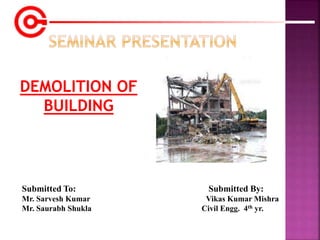 Submitted To: Submitted By:
Mr. Sarvesh Kumar Vikas Kumar Mishra
Mr. Saurabh Shukla Civil Engg. 4th yr.
DEMOLITION OF
BUILDING
 