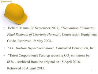 • Bohart, Maura (26 September 2007). "Demolition Eliminates
Final Remnant of Charlotte Hornets“. Construction Equipment
Guide. Retrieved 19 May 2008.
• "J.L. Hudson Department Store". Controlled Demolition, Inc.
• "Taisei Corporation's Tecorep reducing CO2 emissions by
85%“. Archived from the original on 15 April 2016.
Retrieved 26 August 2017. 11
 