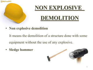 NON EXPLOSIVE
DEMOLITION
• Non explosive demolition
It means the demolition of a structure done with some
equipment without the use of any explosive.
• Sledge hammer
6
 