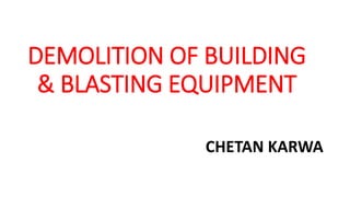 DEMOLITION OF BUILDING
& BLASTING EQUIPMENT
CHETAN KARWA
 