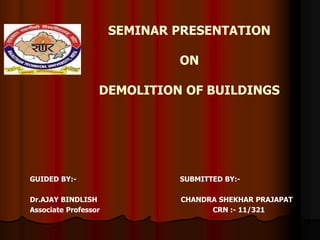 SEMINAR PRESENTATION
ON
DEMOLITION OF BUILDINGS
GUIDED BY:- SUBMITTED BY:-
Dr.AJAY BINDLISH CHANDRA SHEKHAR PRAJAPAT
Associate Professor CRN :- 11/321
 