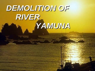DEMOLITION OF  RIVER  YAMUNA 
