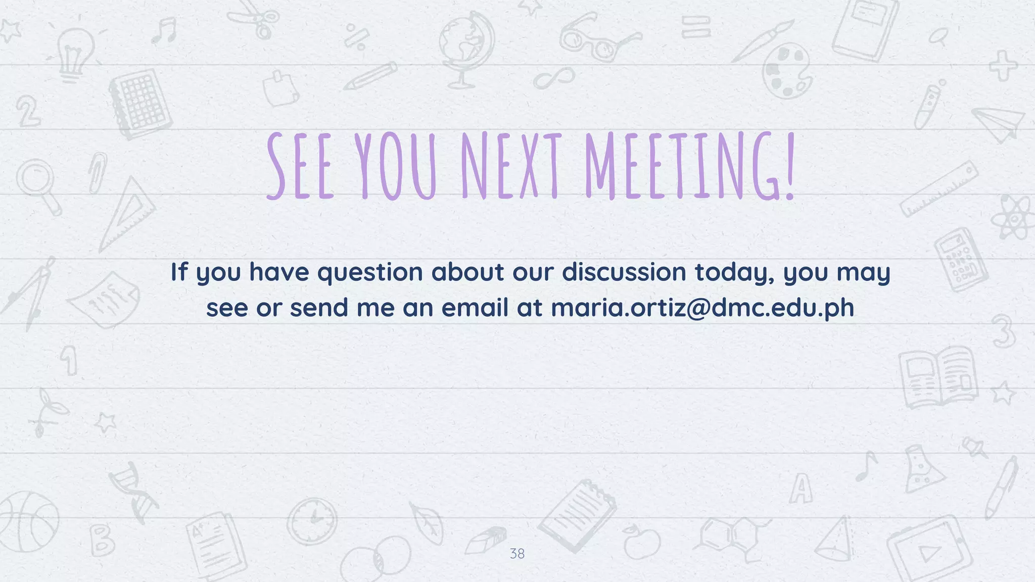 SEE YOU NEXT MEETING!
If you have question about our discussion today, you may
see or send me an email at maria.ortiz@dmc.edu.ph
38
 