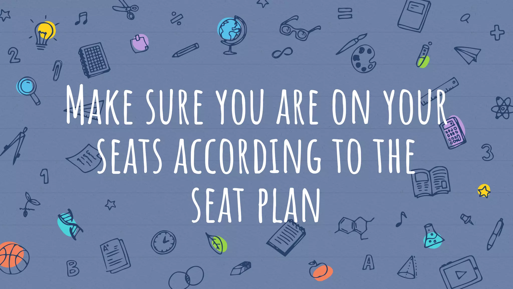 Make sure you are on your
seats according to the
seat plan
 