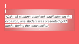 While 45 students received certificates on the
occasion, one student was presented gold
medal during the convocation.
 