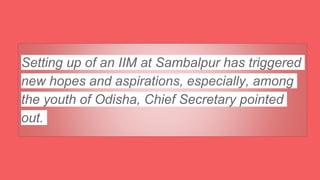 Setting up of an IIM at Sambalpur has triggered
new hopes and aspirations, especially, among
the youth of Odisha, Chief Secretary pointed
out.
 