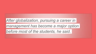 After globalization, pursuing a career in
management has become a major option
before most of the students, he said.
 