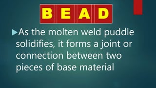 As the molten weld puddle
solidifies, it forms a joint or
connection between two
pieces of base material
B DB E A D
 