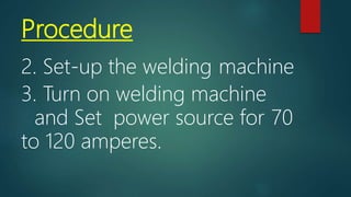 Procedure
2. Set-up the welding machine
3. Turn on welding machine
and Set power source for 70
to 120 amperes.
 