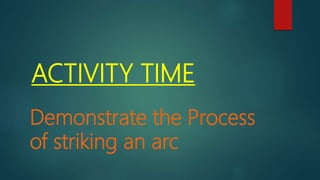Demonstrate the Process
of striking an arc
ACTIVITY TIME
 