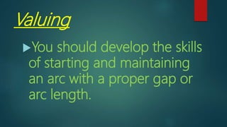 Valuing
You should develop the skills
of starting and maintaining
an arc with a proper gap or
arc length.
 