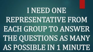 I NEED ONE
REPRESENTATIVE FROM
EACH GROUP TO ANSWER
THE QUESTIONS AS MANY
AS POSSIBLE IN 1 MINUTE
 