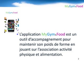 MyGym&Food




• L’application MyGym&Food est un
  outil d’accompagnement pour
  maintenir son poids de forme en
  jouant sur l’association activité
  physique et alimentation.
                                      2
 