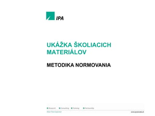 Ukáţka školiaceho materiálu

UKÁŢKA ŠKOLIACICH
MATERIÁLOV
METODIKA NORMOVANIA

1
© IPA Slovakia

 